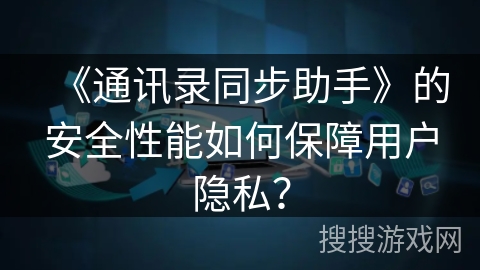 《通讯录同步助手》的安全性能如何保障用户隐私? 《通讯录同步助手》的安全性能如何保障用户隐私?