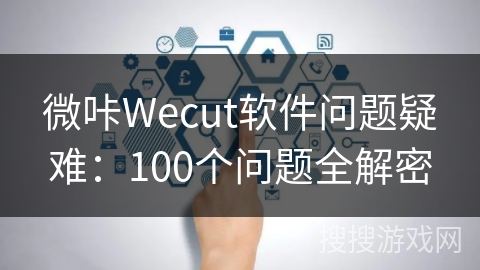微咔Wecut软件问题疑难:100个问题全解密 微咔Wecut软件问题疑难:100个问题全解密