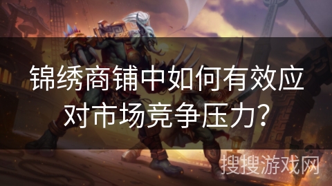 锦绣商铺中如何有效应对市场竞争压力? 锦绣商铺中如何有效应对市场竞争压力?
