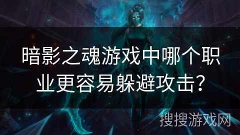 暗影之魂游戏中哪个职业更容易躲避攻击? 暗影之魂游戏中哪个职业更容易躲避攻击?