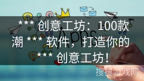 *** 创意工坊:100款潮 *** 软件,打造你的 *** 创意工坊! *** 创意工坊:100款潮 *** 软件,打造你的 *** 创意工坊!