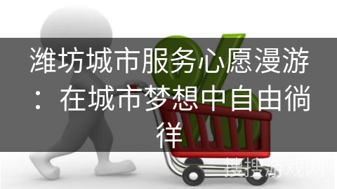 潍坊城市服务心愿漫游：在城市梦想中自由徜徉