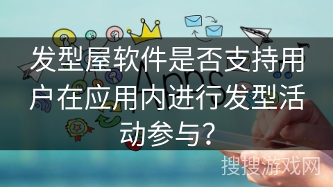 发型屋软件是否支持用户在应用内进行发型活动参与? 发型屋软件是否支持用户在应用内进行发型活动参与?