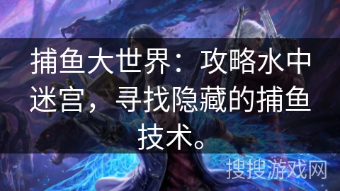 捕鱼大世界:攻略水中迷宫,寻找隐藏的捕鱼技术。 捕鱼大世界:攻略水中迷宫,寻找隐藏的捕鱼技术。
