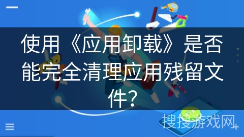 使用《应用卸载》是否能完全清理应用残留文件？