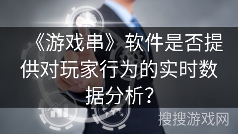 《游戏串》软件是否提供对玩家行为的实时数据分析? 《游戏串》软件是否提供对玩家行为的实时数据分析?