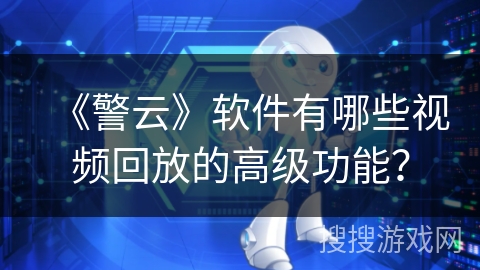 《警云》软件有哪些视频回放的高级功能? 《警云》软件有哪些视频回放的高级功能?