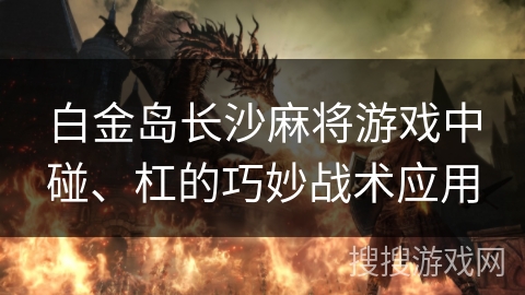 白金岛长沙麻将游戏中碰、杠的巧妙战术应用 白金岛长沙麻将游戏中碰、杠的巧妙战术应用