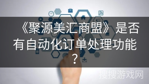 《聚源美汇商盟》是否有自动化订单处理功能? 《聚源美汇商盟》是否有自动化订单处理功能?