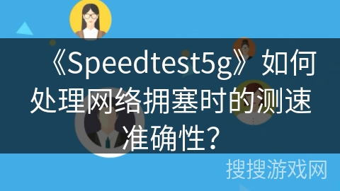 《Speedtest5g》如何处理网络拥塞时的测速准确性? 《Speedtest5g》如何处理网络拥塞时的测速准确性?