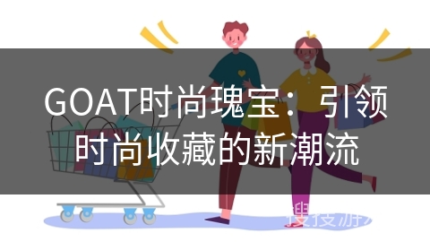 GOAT时尚瑰宝：引领时尚收藏的新潮流