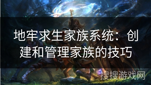 地牢求生家族系统:创建和管理家族的技巧 地牢求生家族系统:创建和管理家族的技巧