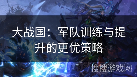 大战国:军队训练与提升的更优策略 大战国:军队训练与提升的更优策略