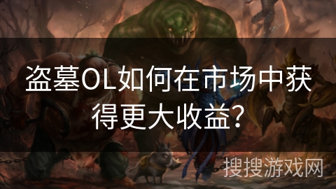 盗墓OL如何在市场中获得更大收益？