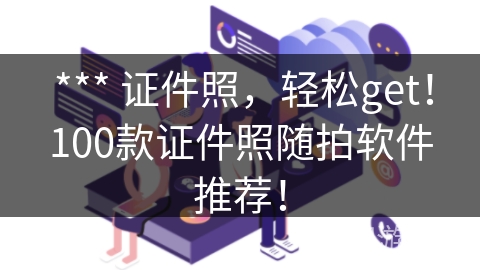  *** 证件照，轻松get！100款证件照随拍软件推荐！