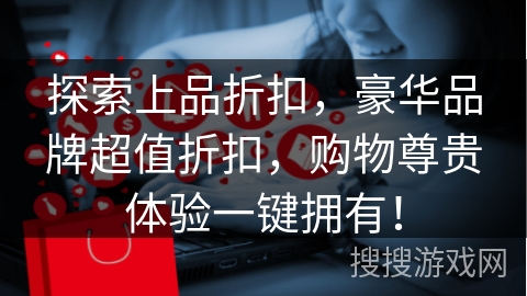 探索上品折扣，豪华品牌超值折扣，购物尊贵体验一键拥有！