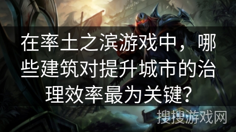 在率土之滨游戏中，哪些建筑对提升城市的治理效率最为关键？