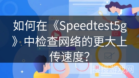 如何在《Speedtest5g》中检查网络的更大上传速度？