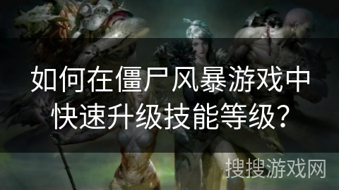 如何在僵尸风暴游戏中快速升级技能等级？