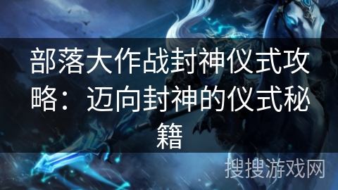 部落大作战封神仪式攻略：迈向封神的仪式秘籍