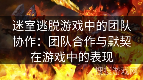 迷室逃脱游戏中的团队协作：团队合作与默契在游戏中的表现