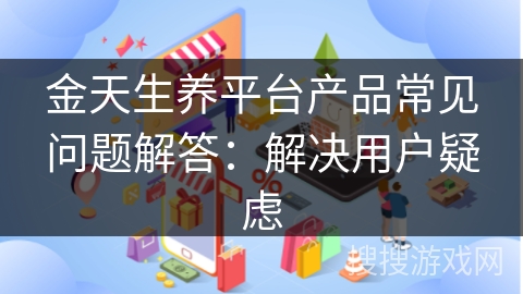 金天生养平台产品常见问题解答：解决用户疑虑