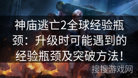 神庙逃亡2全球经验瓶颈：升级时可能遇到的经验瓶颈及突破方法！