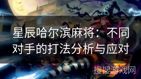 星辰哈尔滨麻将：不同对手的打法分析与应对