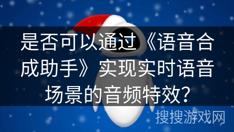 是否可以通过《语音合成助手》实现实时语音场景的音频特效？