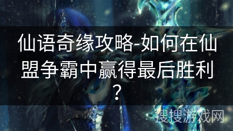 仙语奇缘攻略-如何在仙盟争霸中赢得最后胜利？