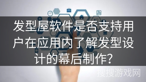 发型屋软件是否支持用户在应用内了解发型设计的幕后制作？