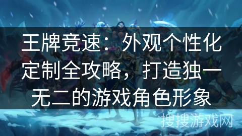 王牌竞速：外观个性化定制全攻略，打造独一无二的游戏角色形象