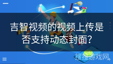 吉智视频的视频上传是否支持动态封面？