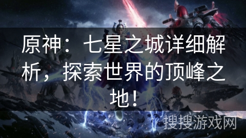 原神：七星之城详细解析，探索世界的顶峰之地！