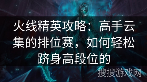 火线精英攻略：高手云集的排位赛，如何轻松跻身高段位的