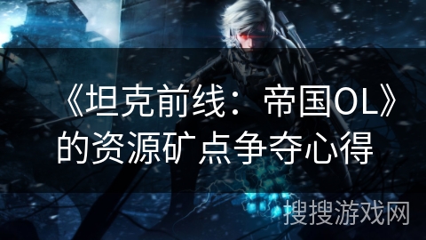 《坦克前线：帝国OL》的资源矿点争夺心得