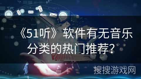 《51听》软件有无音乐分类的热门推荐？