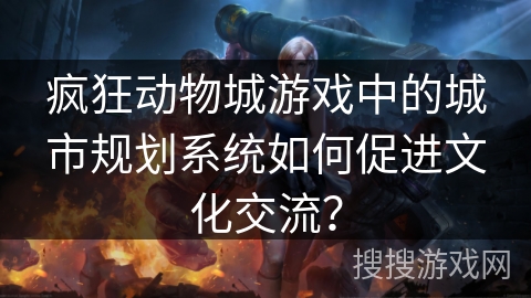 疯狂动物城游戏中的城市规划系统如何促进文化交流？
