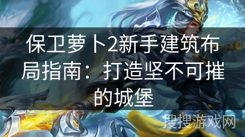 保卫萝卜2新手建筑布局指南：打造坚不可摧的城堡