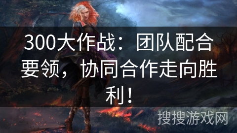 300大作战：团队配合要领，协同合作走向胜利！