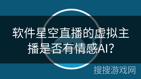 软件星空直播的虚拟主播是否有情感AI？