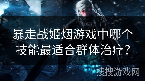 暴走战姬烟游戏中哪个技能最适合群体治疗？