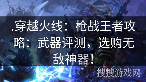 .穿越火线：枪战王者攻略：武器评测，选购无敌神器！