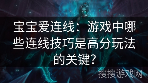 宝宝爱连线：游戏中哪些连线技巧是高分玩法的关键？