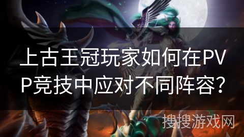 上古王冠玩家如何在PVP竞技中应对不同阵容？