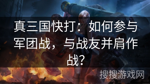 真三国快打：如何参与军团战，与战友并肩作战？