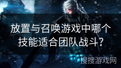 放置与召唤游戏中哪个技能适合团队战斗？