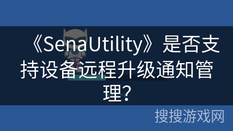 《SenaUtility》是否支持设备远程升级通知管理？