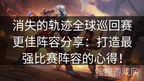 消失的轨迹全球巡回赛更佳阵容分享：打造最强比赛阵容的心得！