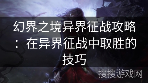 幻界之境异界征战攻略：在异界征战中取胜的技巧